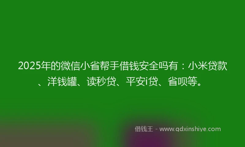 2025年的微信小省帮手借钱安全吗有：小米贷款、洋钱罐、读秒贷、平安i贷、省呗等。