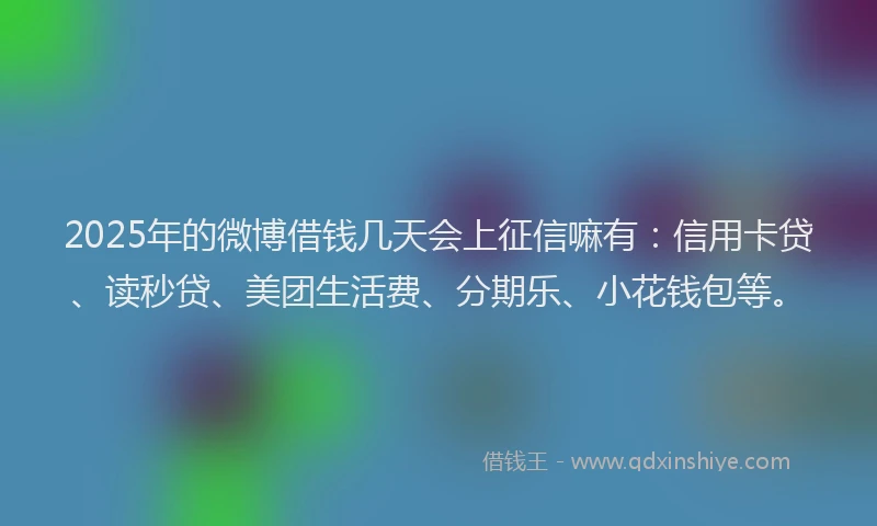 2025年的微博借钱几天会上征信嘛有：信用卡贷、读秒贷、美团生活费、分期乐、小花钱包等。