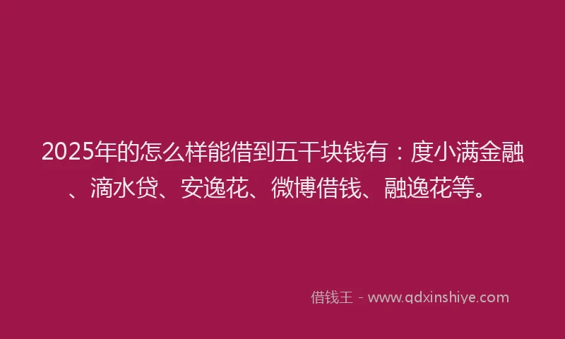 2025年的怎么样能借到五干块钱有：度小满金融、滴水贷、安逸花、微博借钱、融逸花等。