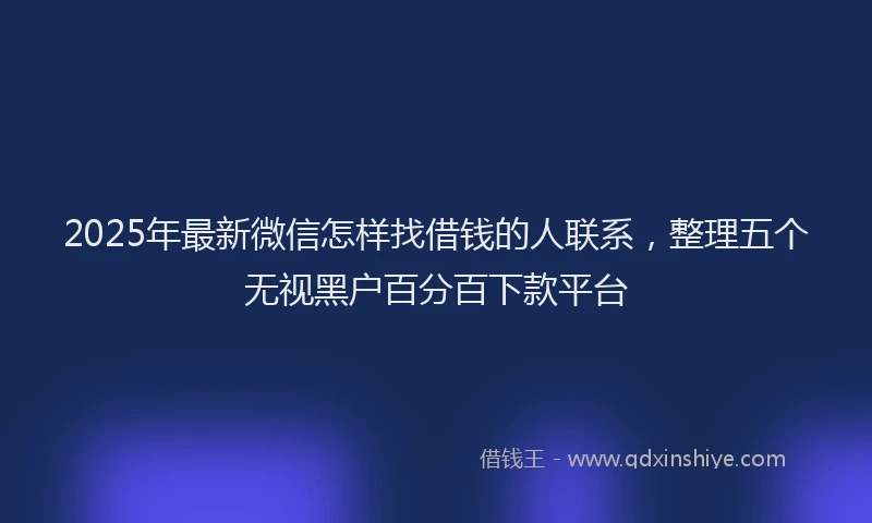2025年最新微信怎样找借钱的人联系，整理五个无视黑户百分百下款平台