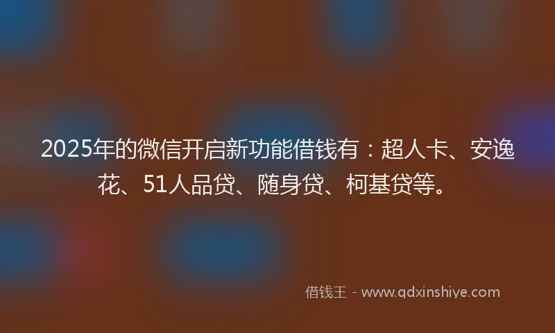 2025年的微信开启新功能借钱有：超人卡、安逸花、51人品贷、随身贷、柯基贷等。