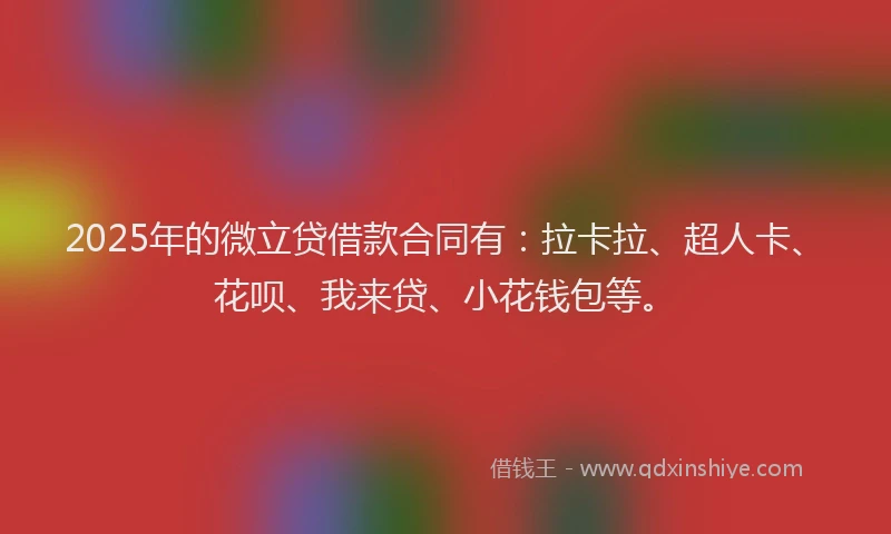 2025年的微立贷借款合同有：拉卡拉、超人卡、花呗、我来贷、小花钱包等。