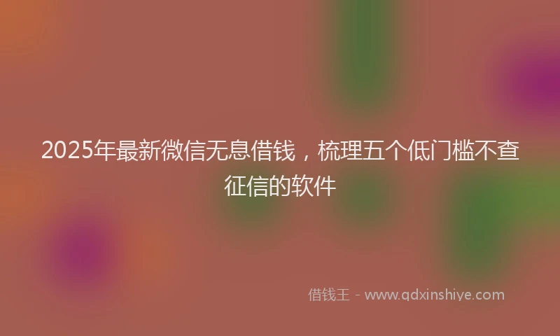 2025年最新微信无息借钱，梳理五个低门槛不查征信的软件