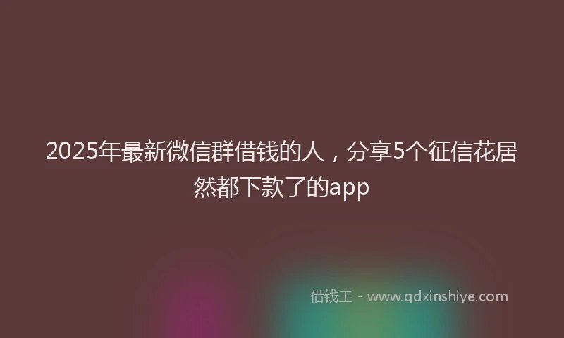 2025年最新微信群借钱的人，分享5个征信花居然都下款了的app