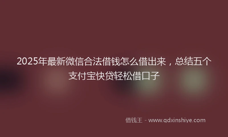 2025年最新微信合法借钱怎么借出来，总结五个支付宝快贷轻松借口子