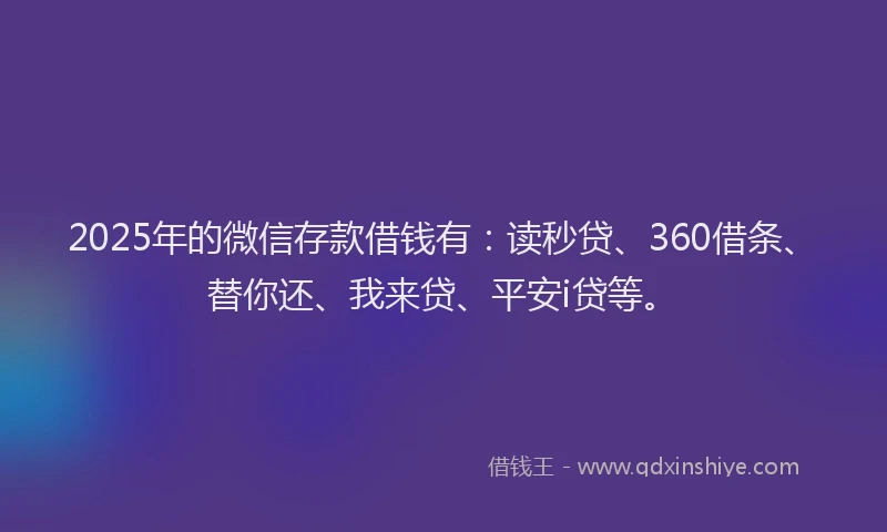 2025年的微信存款借钱有：读秒贷、360借条、替你还、我来贷、平安i贷等。