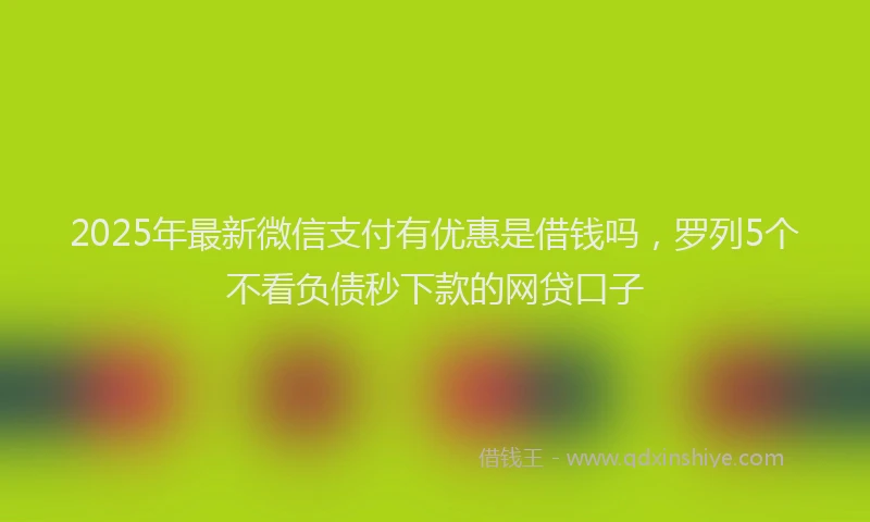 2025年最新微信支付有优惠是借钱吗，罗列5个不看负债秒下款的网贷口子