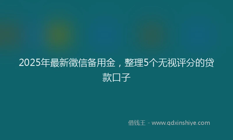 2025年最新徵信备用金，整理5个无视评分的贷款口子