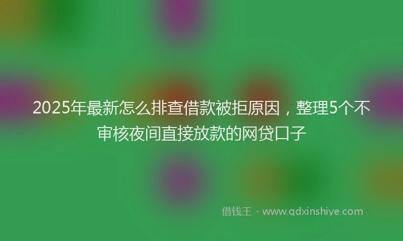 2025年最新怎么排查借款被拒原因，整理5个不审核夜间直接放款的网贷口子