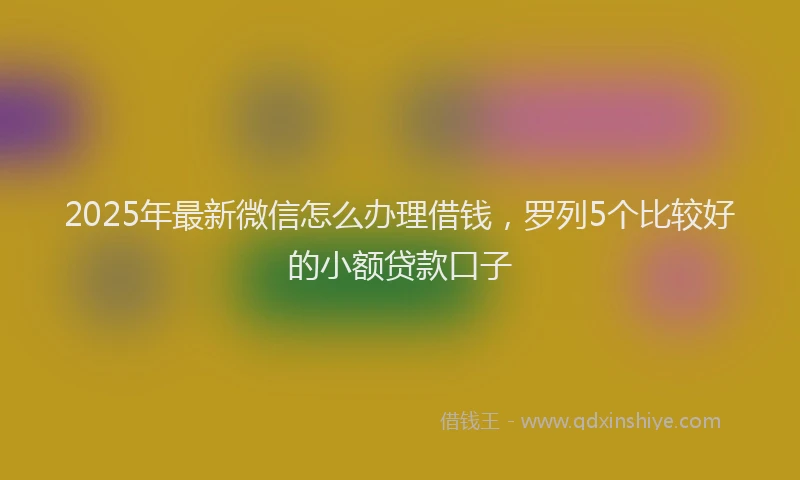 2025年最新微信怎么办理借钱，罗列5个比较好的小额贷款口子