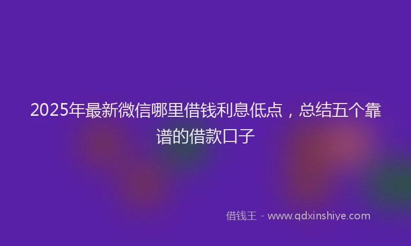 2025年最新微信哪里借钱利息低点，总结五个靠谱的借款口子