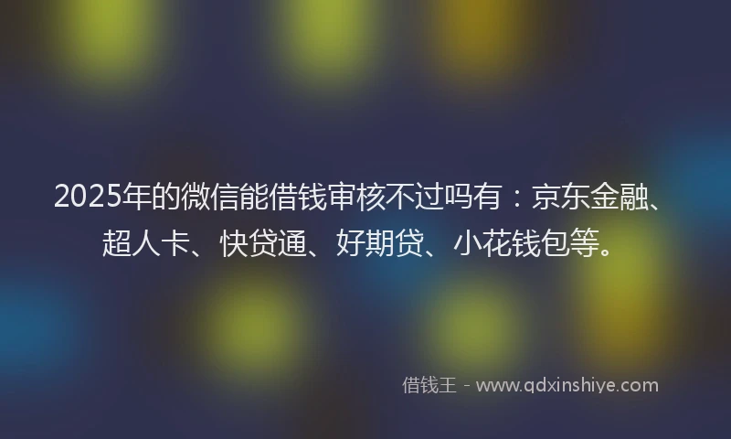 2025年的微信能借钱审核不过吗有：京东金融、超人卡、快贷通、好期贷、小花钱包等。