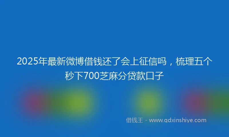 2025年最新微博借钱还了会上征信吗，梳理五个秒下700芝麻分贷款口子