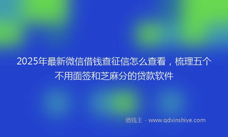 2025年最新微信借钱查征信怎么查看，梳理五个不用面签和芝麻分的贷款软件