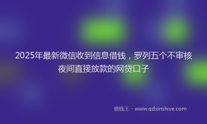 2025年最新微信收到信息借钱，罗列五个不审核夜间直接放款的网贷口子