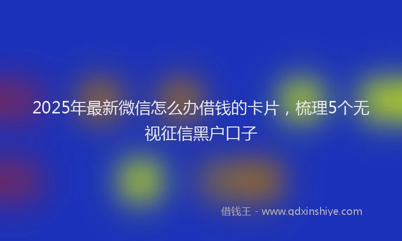 2025年最新微信怎么办借钱的卡片，梳理5个无视征信黑户口子