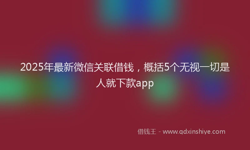 2025年最新微信关联借钱，概括5个无视一切是人就下款app