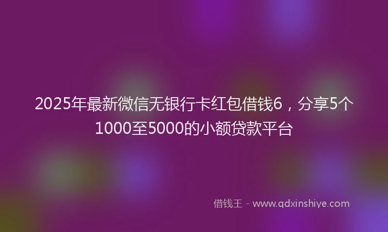 2025年最新微信无银行卡红包借钱6，分享5个1000至5000的小额贷款平台