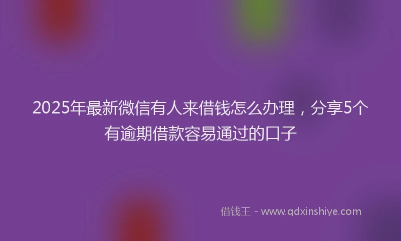 2025年最新微信有人来借钱怎么办理，分享5个有逾期借款容易通过的口子
