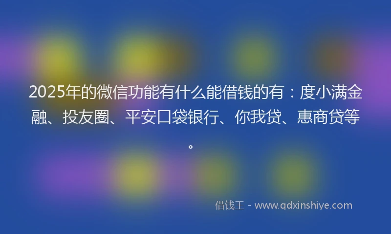 2025年的微信功能有什么能借钱的有：度小满金融、投友圈、平安口袋银行、你我贷、惠商贷等。