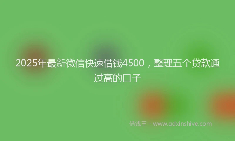 2025年最新微信快速借钱4500，整理五个贷款通过高的口子