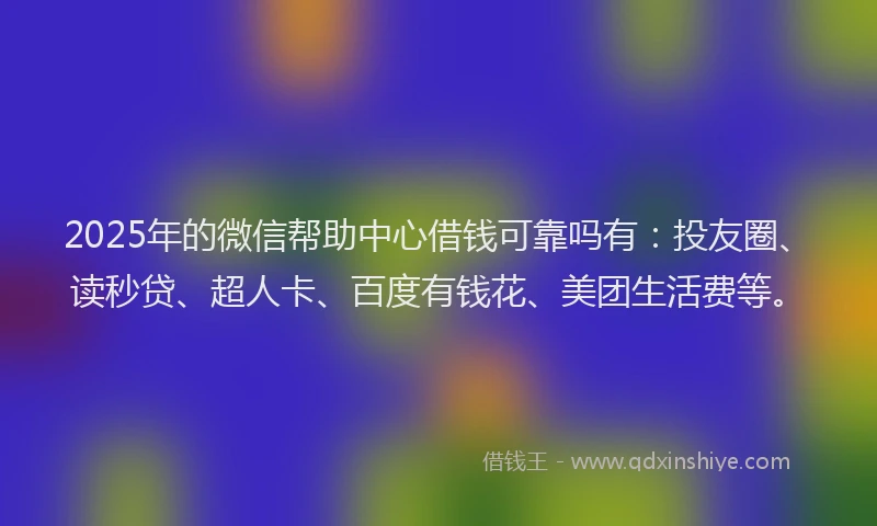 2025年的微信帮助中心借钱可靠吗有：投友圈、读秒贷、超人卡、百度有钱花、美团生活费等。