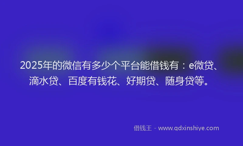 2025年的微信有多少个平台能借钱有：e微贷、滴水贷、百度有钱花、好期贷、随身贷等。
