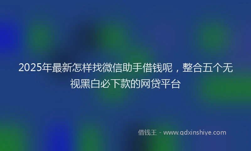 2025年最新怎样找微信助手借钱呢，整合五个无视黑白必下款的网贷平台