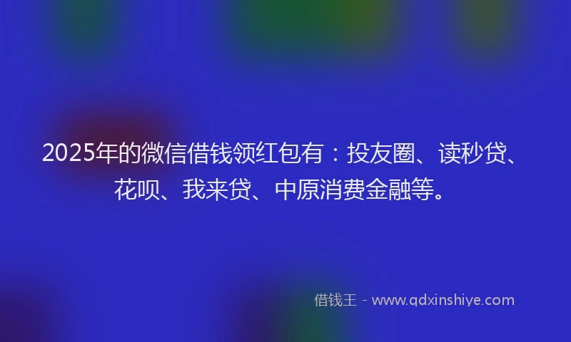 2025年的微信借钱领红包有：投友圈、读秒贷、花呗、我来贷、中原消费金融等。