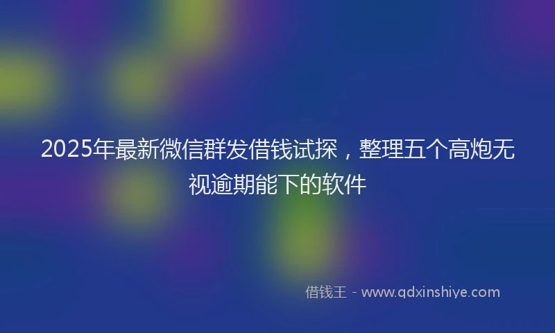 2025年最新微信群发借钱试探，整理五个高炮无视逾期能下的软件