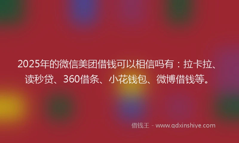 2025年的微信美团借钱可以相信吗有：拉卡拉、读秒贷、360借条、小花钱包、微博借钱等。