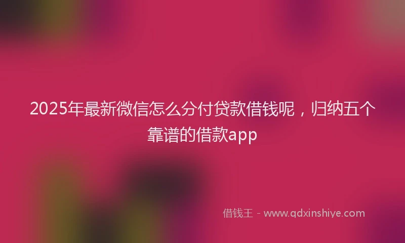 2025年最新微信怎么分付贷款借钱呢，归纳五个靠谱的借款app