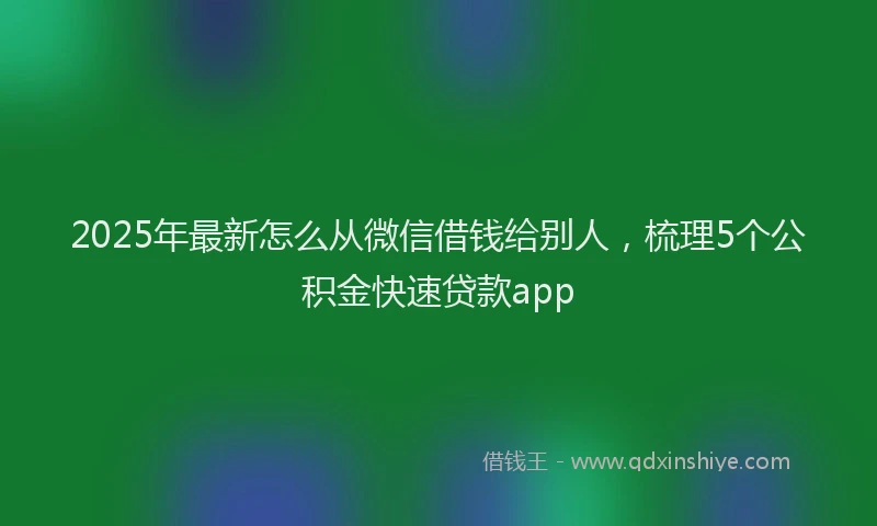 2025年最新怎么从微信借钱给别人，梳理5个公积金快速贷款app