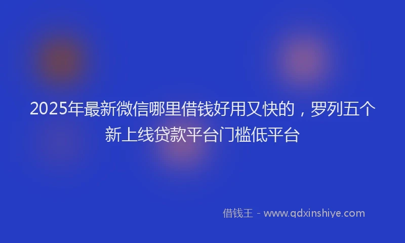 2025年最新微信哪里借钱好用又快的，罗列五个新上线贷款平台门槛低平台