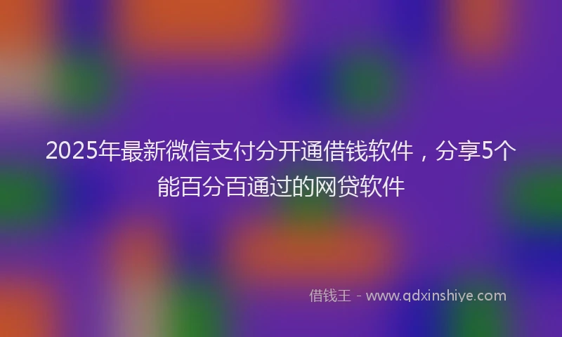 2025年最新微信支付分开通借钱软件，分享5个能百分百通过的网贷软件