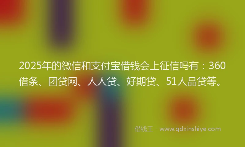 2025年的微信和支付宝借钱会上征信吗有：360借条、团贷网、人人贷、好期贷、51人品贷等。