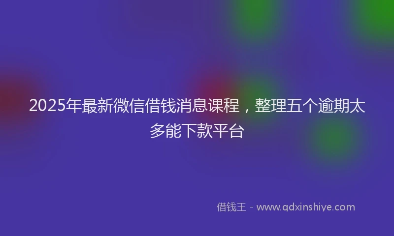 2025年最新微信借钱消息课程，整理五个逾期太多能下款平台