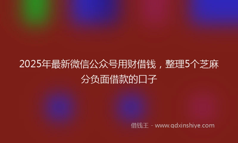2025年最新微信公众号用财借钱，整理5个芝麻分负面借款的口子