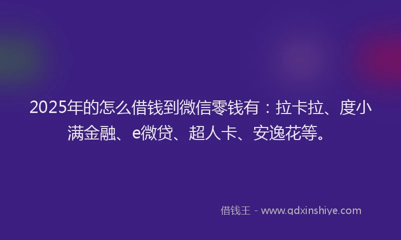 2025年的怎么借钱到微信零钱有：拉卡拉、度小满金融、e微贷、超人卡、安逸花等。