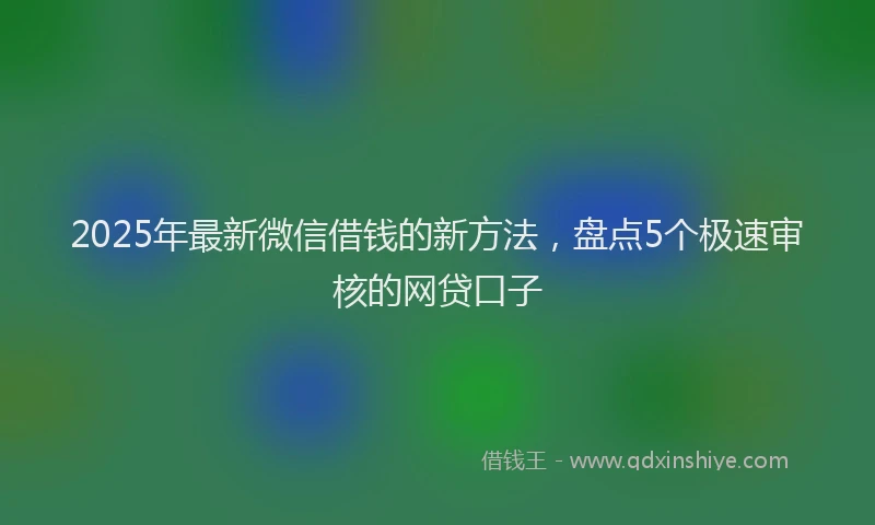 2025年最新微信借钱的新方法，盘点5个极速审核的网贷口子