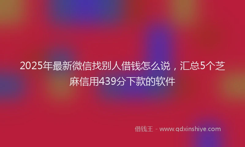 2025年最新微信找别人借钱怎么说，汇总5个芝麻信用439分下款的软件
