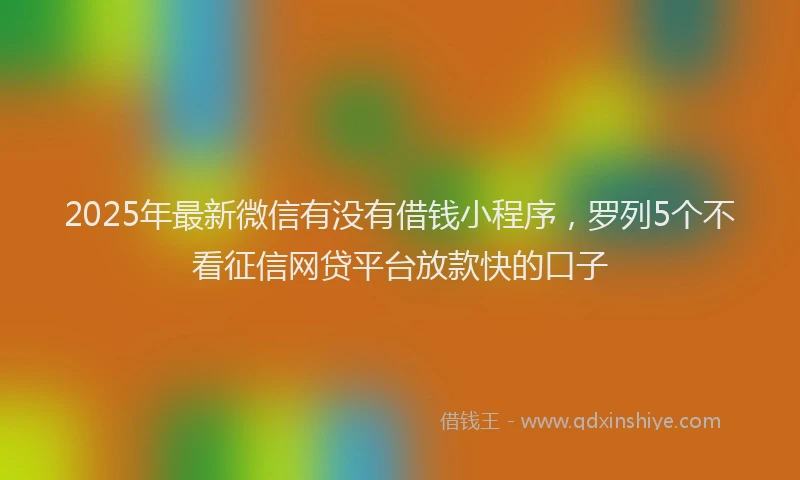 2025年最新微信有没有借钱小程序，罗列5个不看征信网贷平台放款快的口子