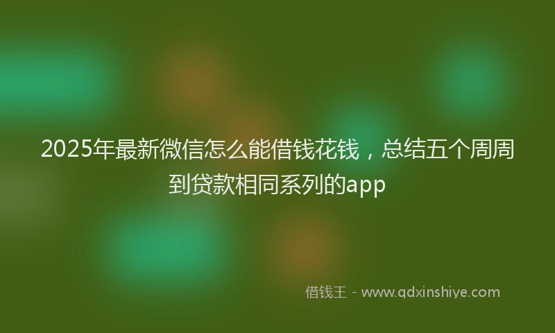 2025年最新微信怎么能借钱花钱，总结五个周周到贷款相同系列的app