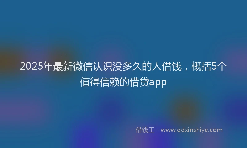 2025年最新微信认识没多久的人借钱，概括5个值得信赖的借贷app