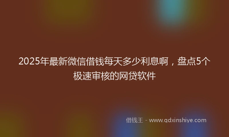 2025年最新微信借钱每天多少利息啊，盘点5个极速审核的网贷软件