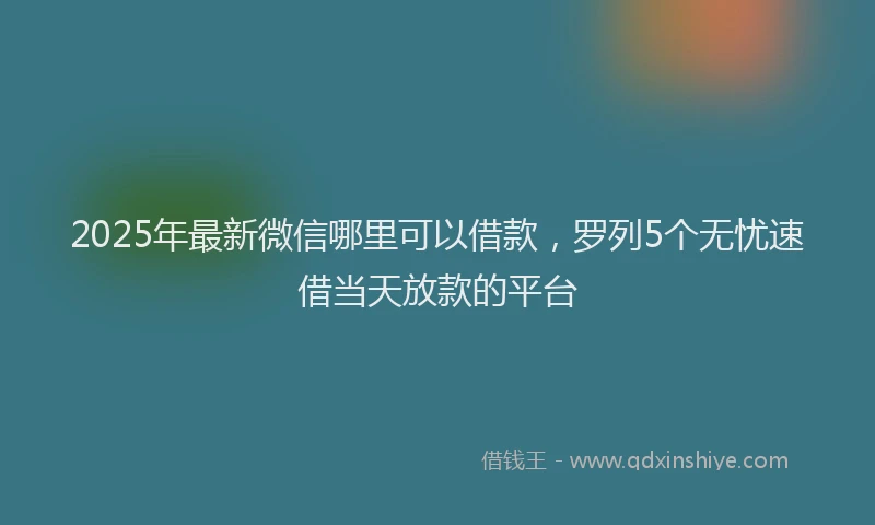 2025年最新微信哪里可以借款，罗列5个无忧速借当天放款的平台