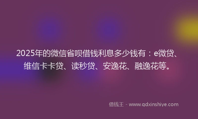 2025年的微信省呗借钱利息多少钱有：e微贷、维信卡卡贷、读秒贷、安逸花、融逸花等。