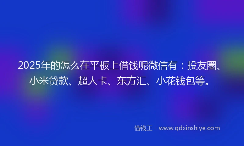 2025年的怎么在平板上借钱呢微信有：投友圈、小米贷款、超人卡、东方汇、小花钱包等。