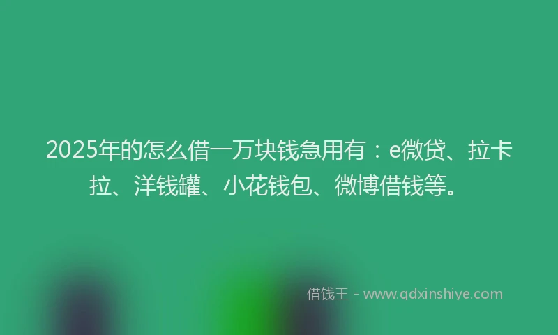 2025年的怎么借一万块钱急用有：e微贷、拉卡拉、洋钱罐、小花钱包、微博借钱等。