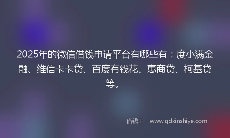 2025年的微信借钱申请平台有哪些有：度小满金融、维信卡卡贷、百度有钱花、惠商贷、柯基贷等。